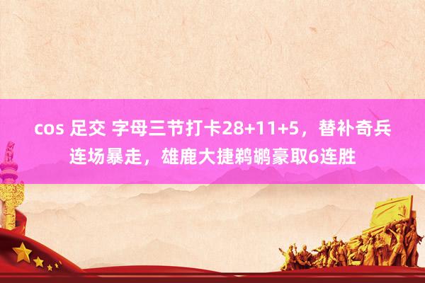 cos 足交 字母三节打卡28+11+5，替补奇兵连场暴走，雄鹿大捷鹈鹕豪取6连胜