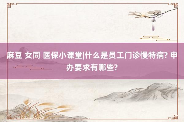麻豆 女同 医保小课堂|什么是员工门诊慢特病? 申办要求有哪些?