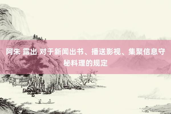 阿朱 露出 对于新闻出书、播送影视、集聚信息守秘料理的规定