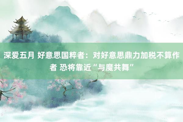 深爱五月 好意思国粹者：对好意思鼎力加税不算作者 恐将靠近“与魔共舞”
