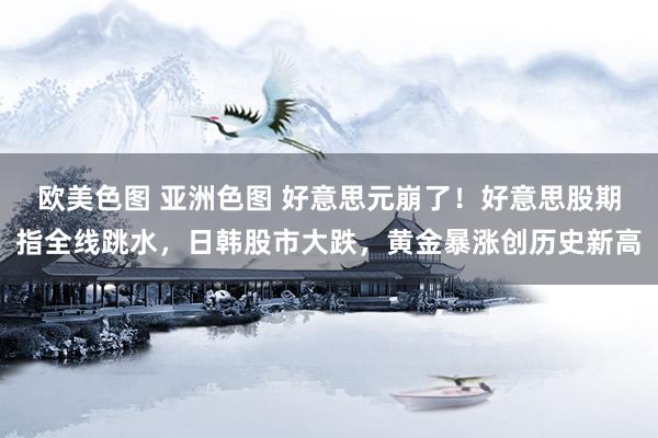 欧美色图 亚洲色图 好意思元崩了！好意思股期指全线跳水，日韩股市大跌，黄金暴涨创历史新高