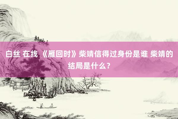 白丝 在线 《雁回时》柴靖信得过身份是谁 柴靖的结局是什么？