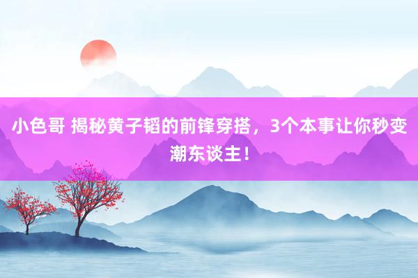 小色哥 揭秘黄子韬的前锋穿搭，3个本事让你秒变潮东谈主！