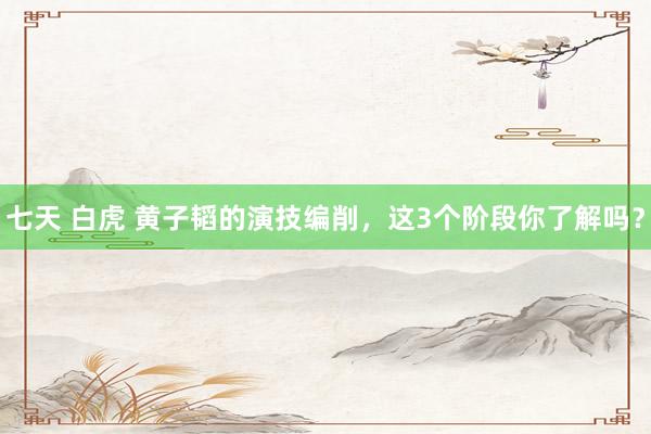 七天 白虎 黄子韬的演技编削，这3个阶段你了解吗？