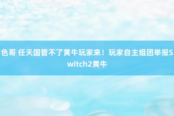 色哥 任天国管不了黄牛玩家来！玩家自主组团举报Switch2黄牛