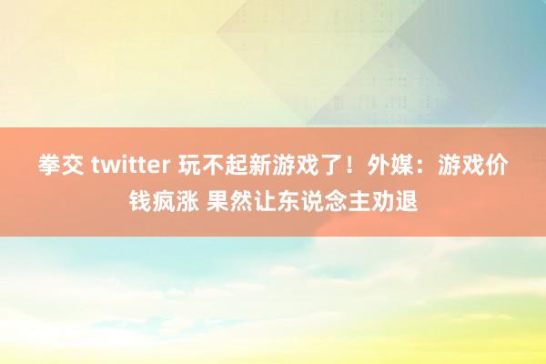 拳交 twitter 玩不起新游戏了！外媒：游戏价钱疯涨 果然让东说念主劝退