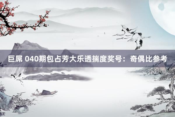 巨屌 040期包占芳大乐透揣度奖号：奇偶比参考