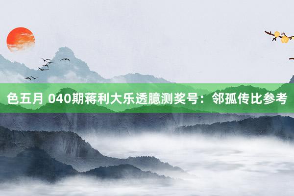 色五月 040期蒋利大乐透臆测奖号：邻孤传比参考