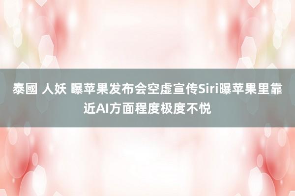 泰國 人妖 曝苹果发布会空虚宣传Siri曝苹果里靠近AI方面程度极度不悦
