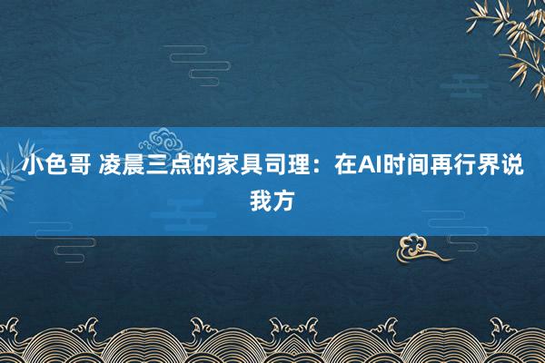 小色哥 凌晨三点的家具司理：在AI时间再行界说我方