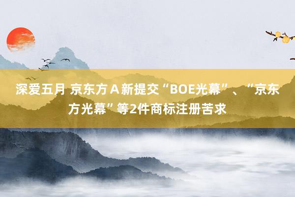 深爱五月 京东方Ａ新提交“BOE光幕”、“京东方光幕”等2件商标注册苦求