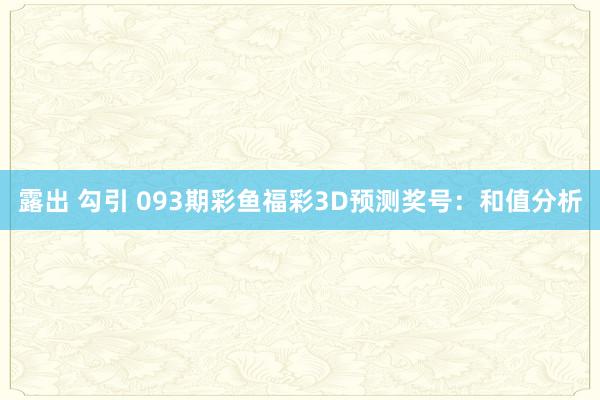 露出 勾引 093期彩鱼福彩3D预测奖号：和值分析