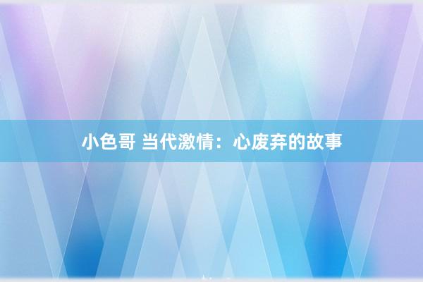 小色哥 当代激情：心废弃的故事
