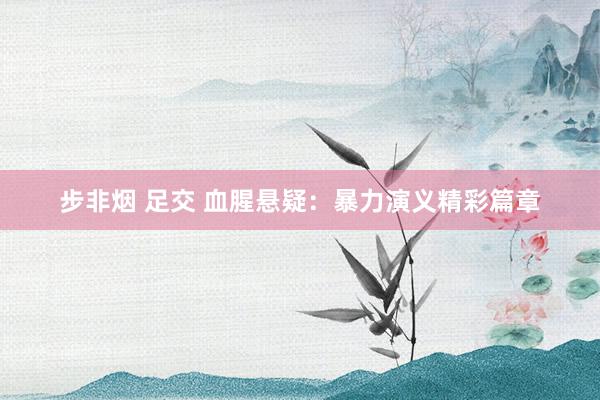 步非烟 足交 血腥悬疑：暴力演义精彩篇章