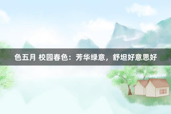 色五月 校园春色：芳华绿意，舒坦好意思好