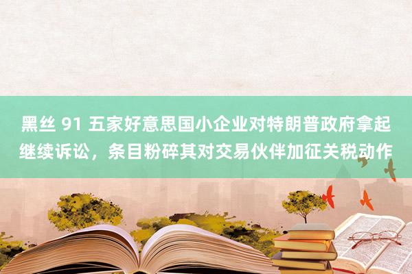 黑丝 91 五家好意思国小企业对特朗普政府拿起继续诉讼，条目粉碎其对交易伙伴加征关税动作