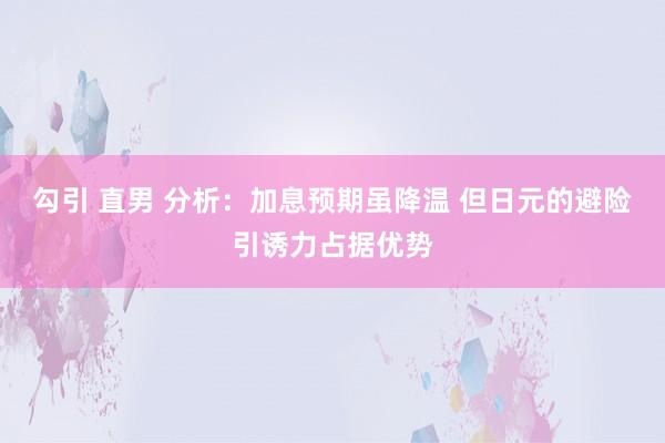 勾引 直男 分析：加息预期虽降温 但日元的避险引诱力占据优势