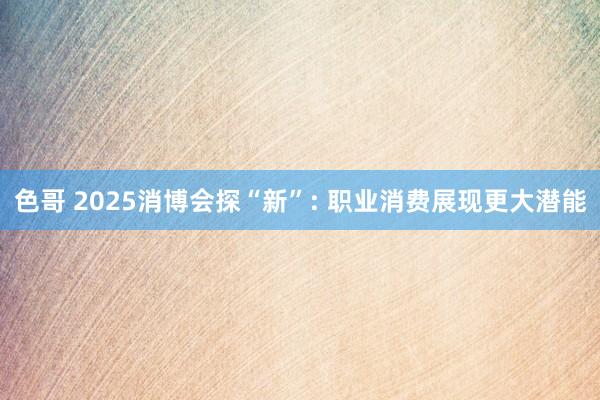 色哥 2025消博会探“新”: 职业消费展现更大潜能