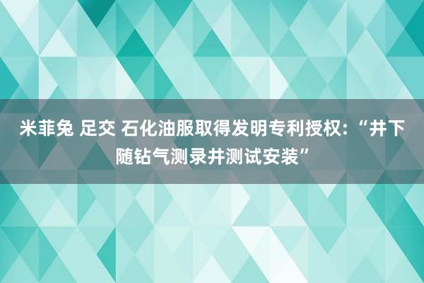 米菲兔 足交 石化油服取得发明专利授权: “井下随钻气测录井测试安装”
