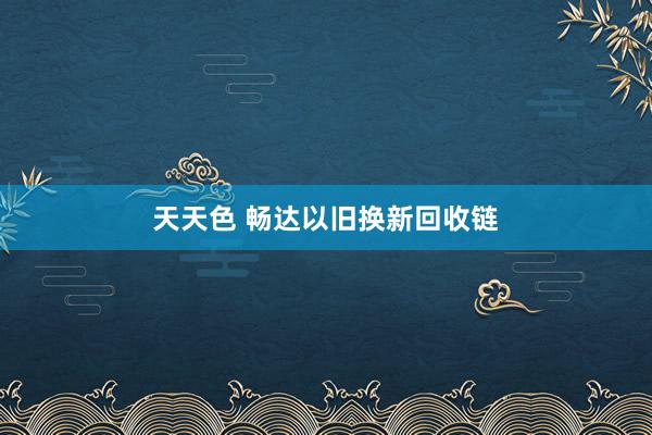天天色 畅达以旧换新回收链