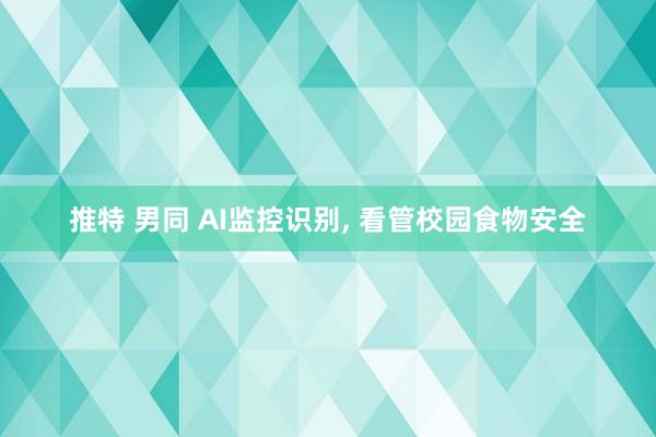 推特 男同 AI监控识别, 看管校园食物安全