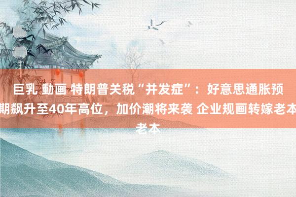 巨乳 動画 特朗普关税“并发症”：好意思通胀预期飙升至40年高位，加价潮将来袭 企业规画转嫁老本