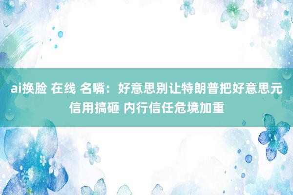 ai换脸 在线 名嘴：好意思别让特朗普把好意思元信用搞砸 内行信任危境加重