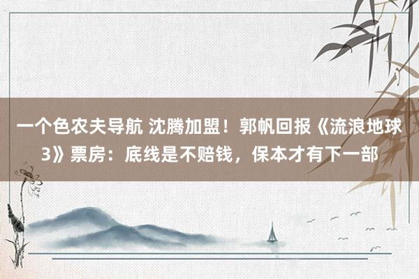 一个色农夫导航 沈腾加盟！郭帆回报《流浪地球3》票房：底线是不赔钱，保本才有下一部