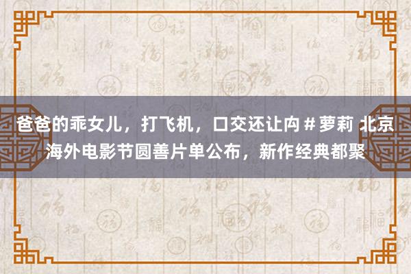 爸爸的乖女儿，打飞机，口交还让禸＃萝莉 北京海外电影节圆善片单公布，新作经典都聚