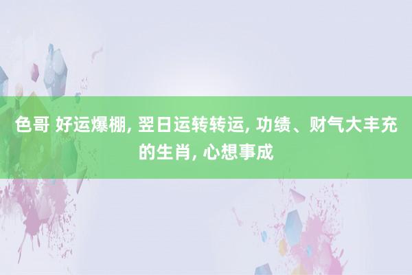 色哥 好运爆棚, 翌日运转转运, 功绩、财气大丰充的生肖, 心想事成