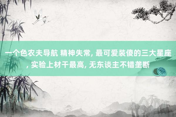 一个色农夫导航 精神失常, 最可爱装傻的三大星座, 实验上材干最高, 无东谈主不错垄断