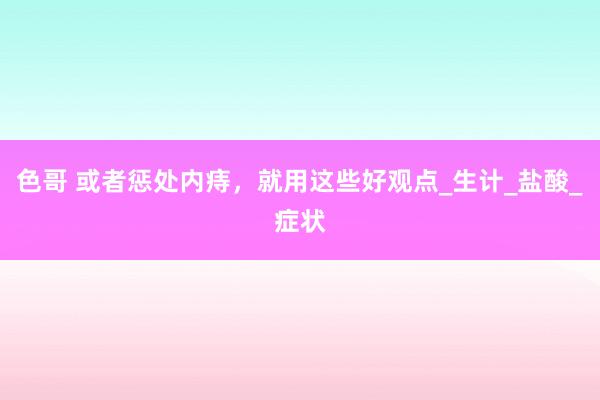 色哥 或者惩处内痔，就用这些好观点_生计_盐酸_症状