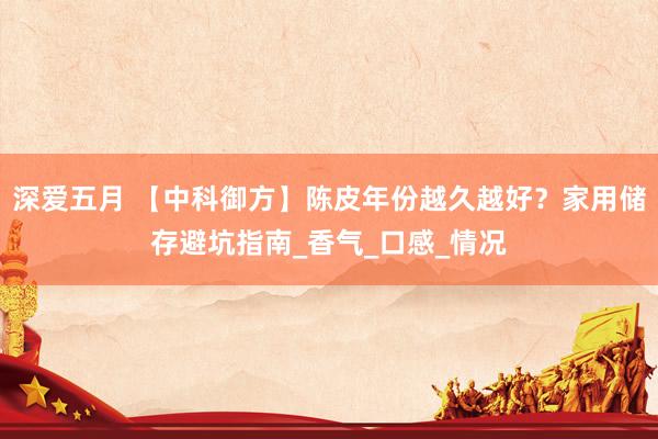 深爱五月 【中科御方】陈皮年份越久越好？家用储存避坑指南_香气_口感_情况