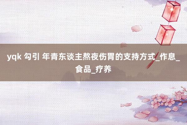 yqk 勾引 年青东谈主熬夜伤胃的支持方式_作息_食品_疗养