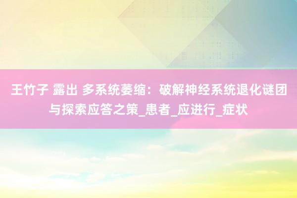 王竹子 露出 多系统萎缩：破解神经系统退化谜团与探索应答之策_患者_应进行_症状