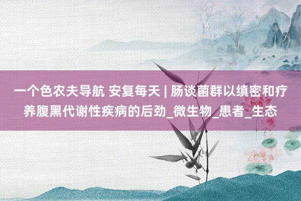 一个色农夫导航 安复每天 | 肠谈菌群以缜密和疗养腹黑代谢性疾病的后劲_微生物_患者_生态