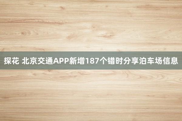 探花 北京交通APP新增187个错时分享泊车场信息