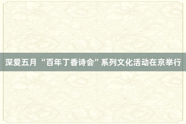 深爱五月 “百年丁香诗会”系列文化活动在京举行