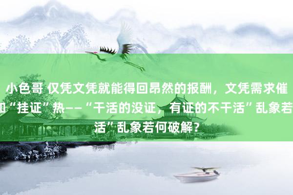 小色哥 仅凭文凭就能得回昂然的报酬，文凭需求催生考据和“挂证”热——“干活的没证，有证的不干活”乱象若何破解？