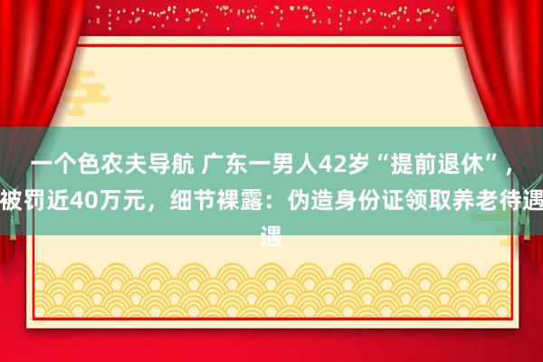 一个色农夫导航 广东一男人42岁“提前退休”，被罚近40万元，细节裸露：伪造身份证领取养老待遇