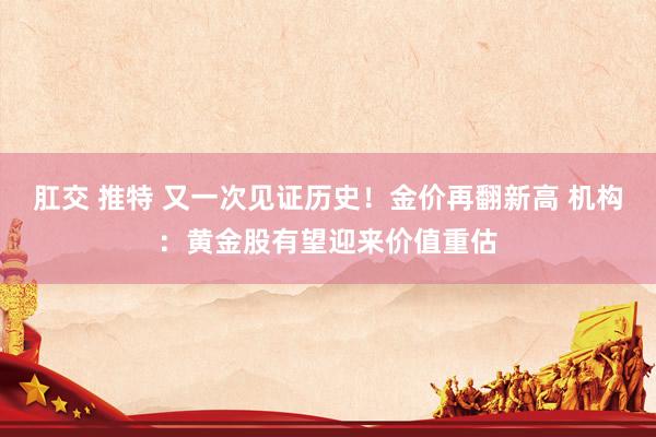 肛交 推特 又一次见证历史！金价再翻新高 机构：黄金股有望迎来价值重估