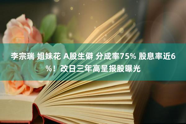 李宗瑞 姐妹花 A股生僻 分成率75% 股息率近6%！改日三年高呈报股曝光