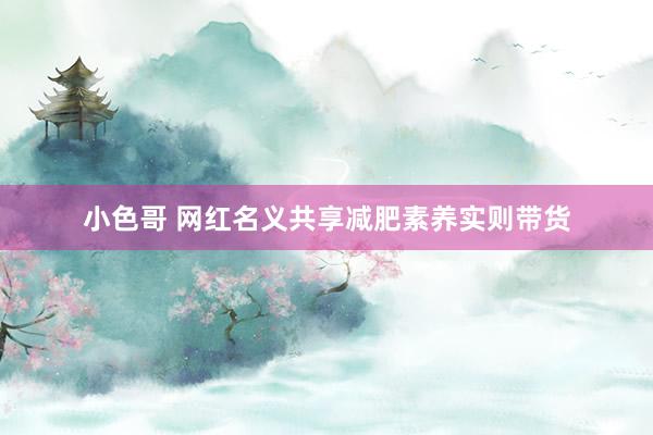 小色哥 网红名义共享减肥素养实则带货