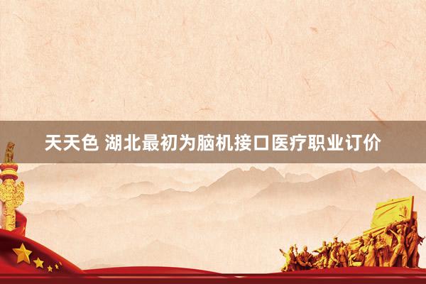 天天色 湖北最初为脑机接口医疗职业订价