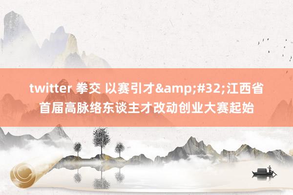 twitter 拳交 以赛引才&#32;江西省首届高脉络东谈主才改动创业大赛起始