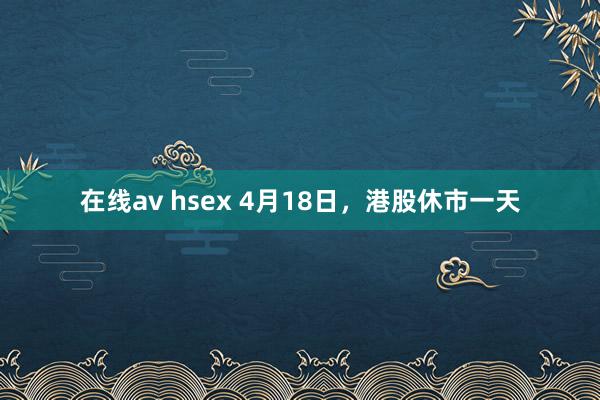 在线av hsex 4月18日，港股休市一天