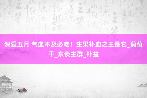 深爱五月 气血不及必吃！生果补血之王是它_葡萄干_东谈主群_补益