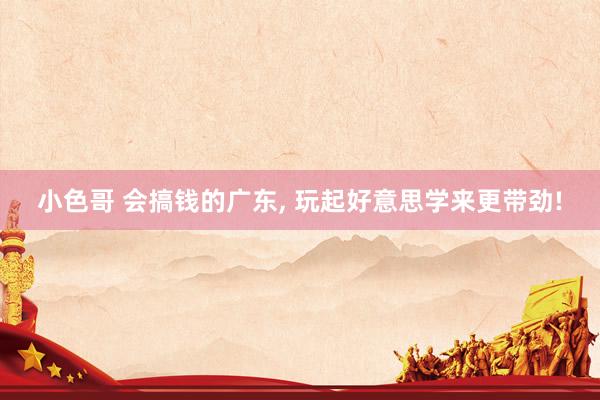 小色哥 会搞钱的广东, 玩起好意思学来更带劲!