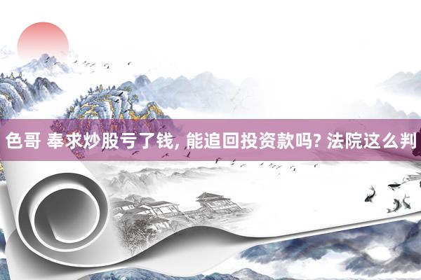 色哥 奉求炒股亏了钱, 能追回投资款吗? 法院这么判
