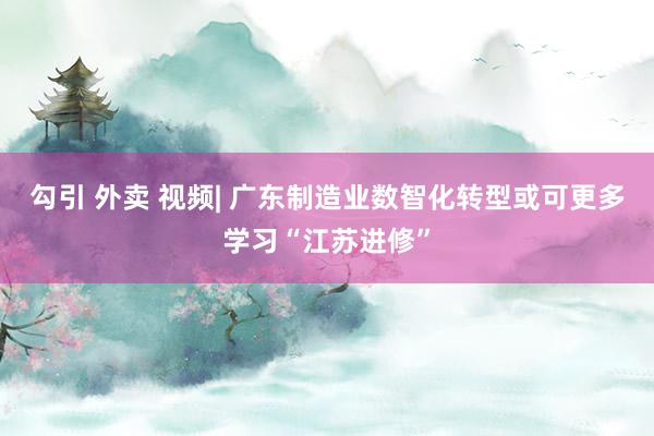勾引 外卖 视频| 广东制造业数智化转型或可更多学习“江苏进修”